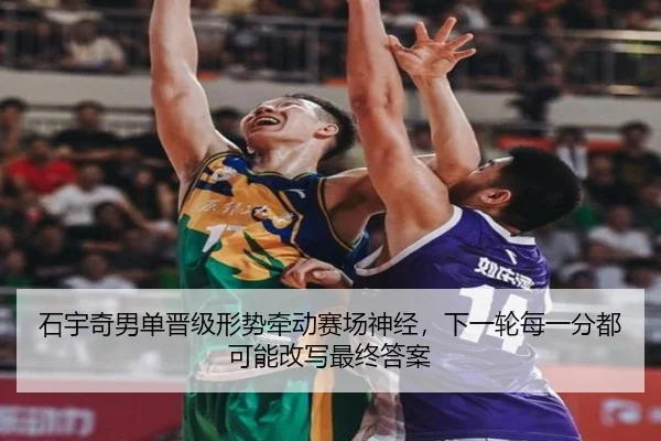 石宇奇男单晋级形势牵动赛场神经，下一轮每一分都可能改写最终答案